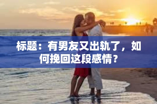 标题：有男友又出轨了，如何挽回这段感情？