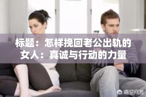 标题：怎样挽回老公出轨的女人：真诚与行动的力量