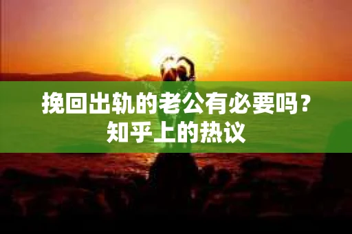 挽回出轨的老公有必要吗？知乎上的热议