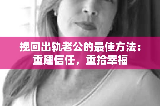 挽回出轨老公的最佳方法：重建信任，重拾幸福