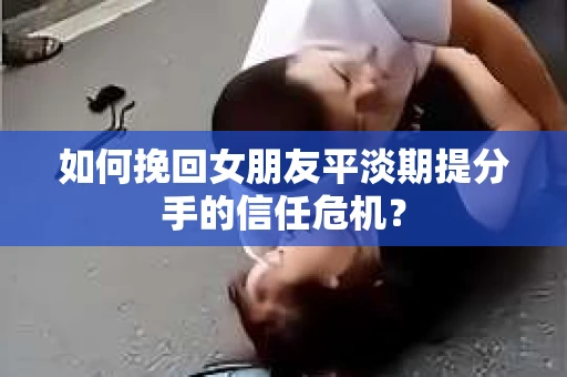 如何挽回女朋友平淡期提分手的信任危机？