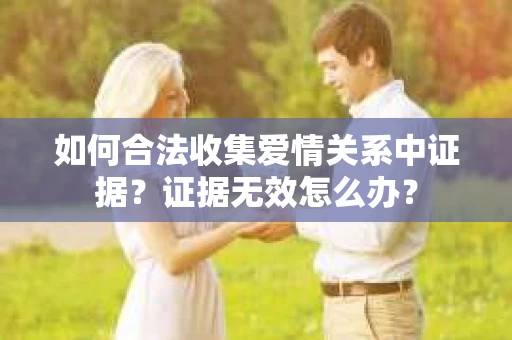 如何合法收集爱情关系中证据？证据无效怎么办？