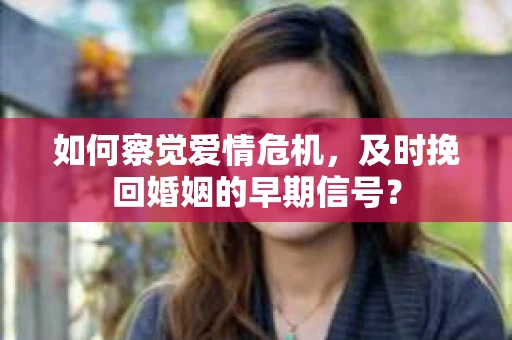 如何察觉爱情危机，及时挽回婚姻的早期信号？