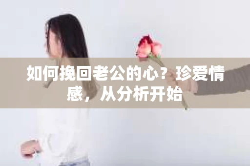 如何挽回老公的心？珍爱情感，从分析开始