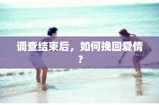 调查结束后，如何挽回爱情？