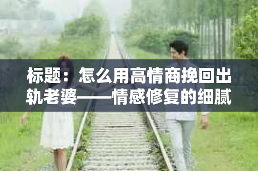 标题：怎么用高情商挽回出轨老婆——情感修复的细腻之道