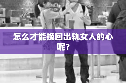 怎么才能挽回出轨女人的心呢？
