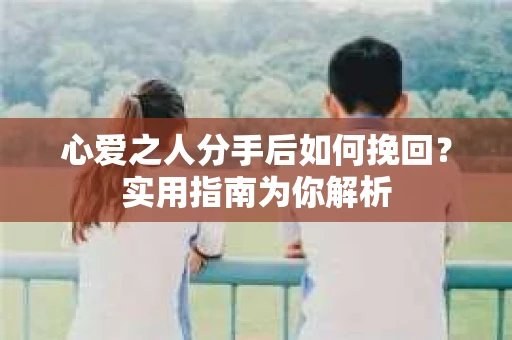 心爱之人分手后如何挽回？实用指南为你解析