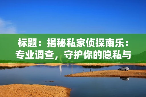 标题：揭秘私家侦探南乐：专业调查，守护你的隐私与权益