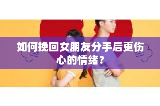 如何挽回女朋友分手后更伤心的情绪？