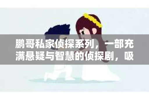 鹏哥私家侦探系列，一部充满悬疑与智慧的侦探剧，吸引了无数观众的眼球。今天，就让我带你走进这个充满神秘色彩的侦探世界，一起在线观看鹏哥私家侦探系列，感受那扣人心弦的故事情节。
