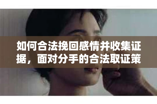 如何合法挽回感情并收集证据，面对分手的合法取证策略