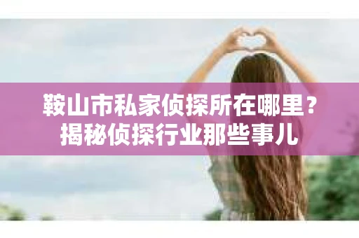 鞍山市私家侦探所在哪里？揭秘侦探行业那些事儿