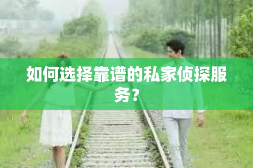 如何选择靠谱的私家侦探服务？