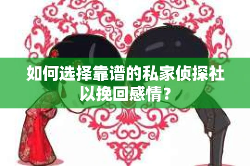 如何选择靠谱的私家侦探社以挽回感情？
