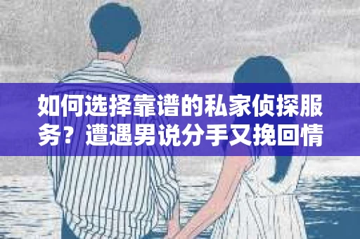 如何选择靠谱的私家侦探服务？遭遇男说分手又挽回情况怎么办？