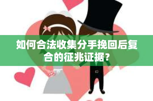 如何合法收集分手挽回后复合的征兆证据？
