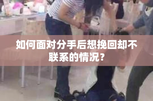 如何面对分手后想挽回却不联系的情况？