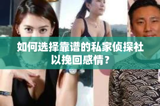 如何选择靠谱的私家侦探社以挽回感情？