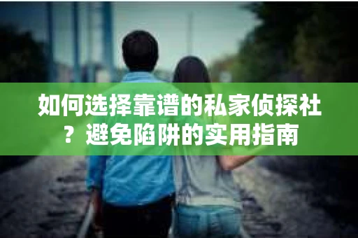 如何选择靠谱的私家侦探社？避免陷阱的实用指南
