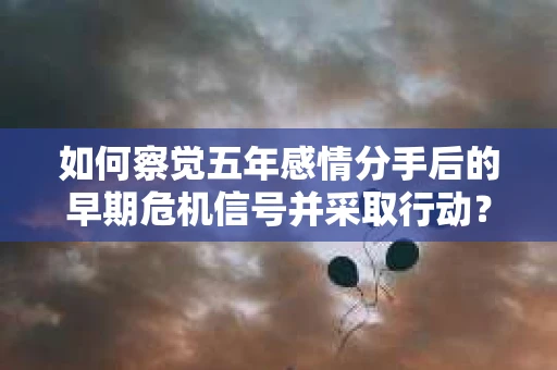 如何察觉五年感情分手后的早期危机信号并采取行动？