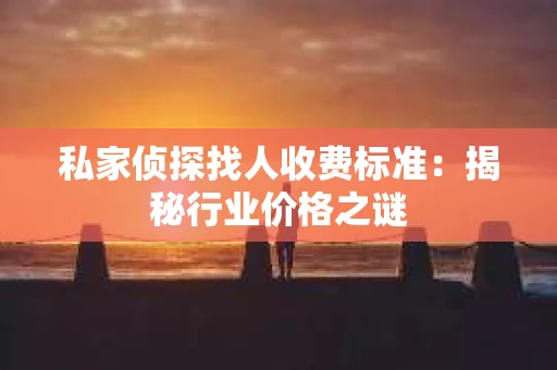 私家侦探找人收费标准：揭秘行业价格之谜