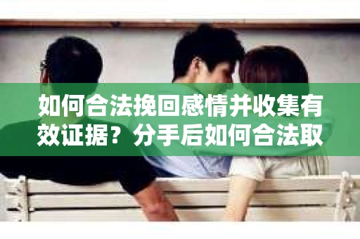 如何合法挽回感情并收集有效证据？分手后如何合法取证