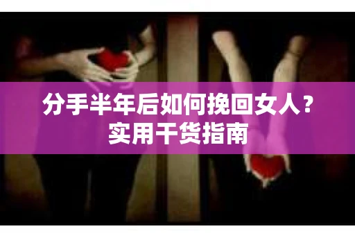 分手半年后如何挽回女人？实用干货指南