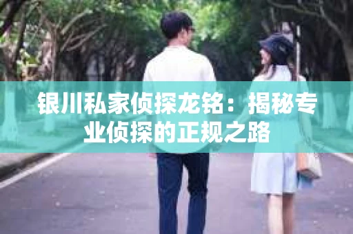 银川私家侦探龙铭：揭秘专业侦探的正规之路