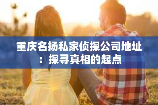 重庆名扬私家侦探公司地址：探寻真相的起点