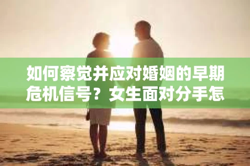 如何察觉并应对婚姻的早期危机信号？女生面对分手怎么办？