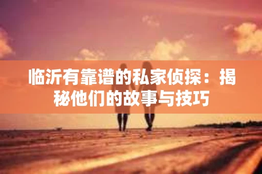临沂有靠谱的私家侦探：揭秘他们的故事与技巧