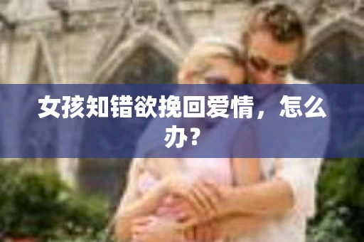 女孩知错欲挽回爱情，怎么办？