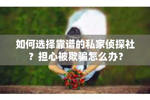如何选择靠谱的私家侦探社?担心被欺骗怎么办? 如何选择靠谱的私家侦探社?担心被欺骗怎么办?