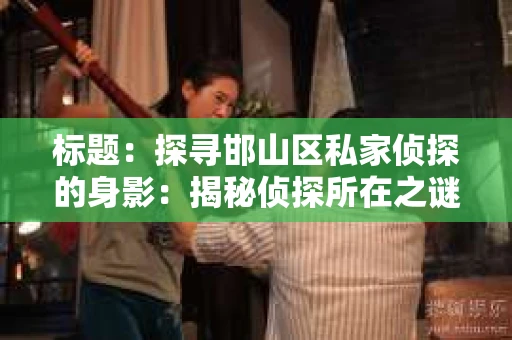 标题：探寻邯山区私家侦探的身影：揭秘侦探所在之谜