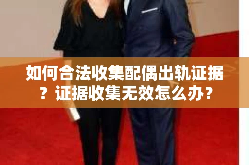 如何合法收集配偶出轨证据？证据收集无效怎么办？