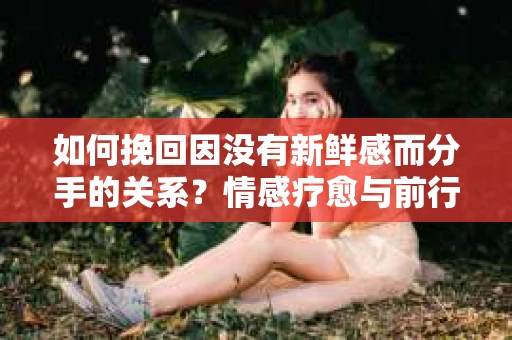 如何挽回因没有新鲜感而分手的关系？情感疗愈与前行计划