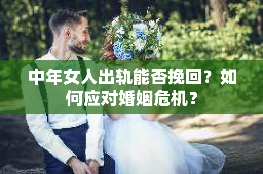 中年女人出轨能否挽回？如何应对婚姻危机？
