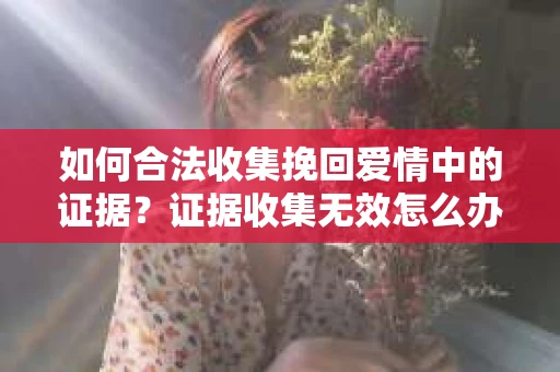 如何合法收集挽回爱情中的证据？证据收集无效怎么办？