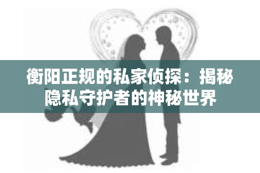 衡阳正规的私家侦探：揭秘隐私守护者的神秘世界