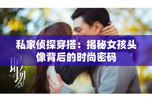 私家侦探穿搭：揭秘女孩头像背后的时尚密码