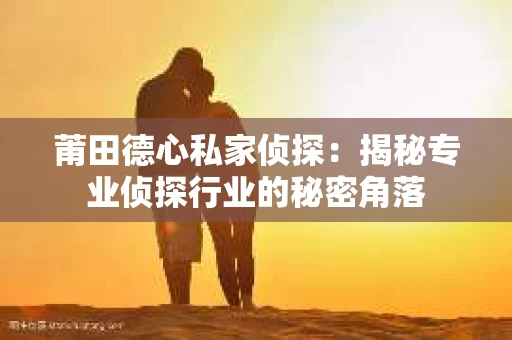 莆田德心私家侦探：揭秘专业侦探行业的秘密角落