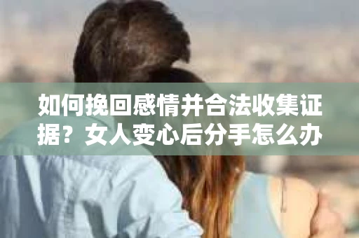 如何挽回感情并合法收集证据？女人变心后分手怎么办？