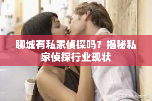 聊城有私家侦探吗？揭秘私家侦探行业现状