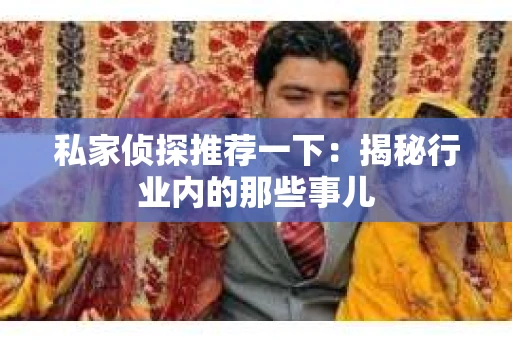 私家侦探推荐一下：揭秘行业内的那些事儿