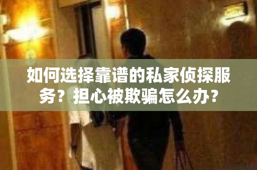如何选择靠谱的私家侦探服务?担心被欺骗怎么办? 如何选择靠谱的私家侦探服务?担心被欺骗怎么办?