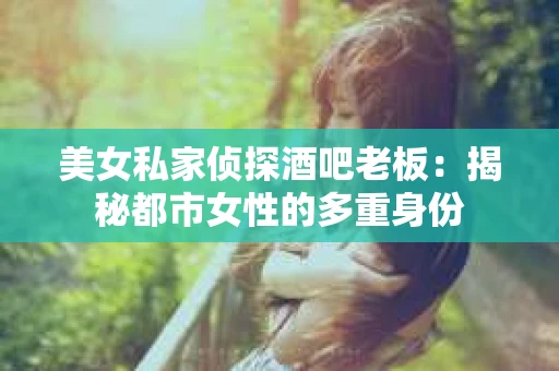 美女私家侦探酒吧老板：揭秘都市女性的多重身份