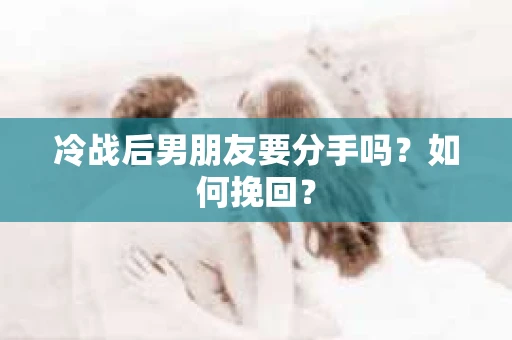 冷战后男朋友要分手吗？如何挽回？