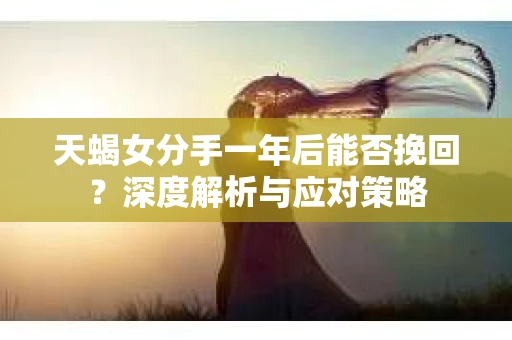 天蝎女分手一年后能否挽回？深度解析与应对策略