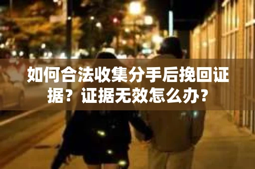 如何合法收集分手后挽回证据？证据无效怎么办？